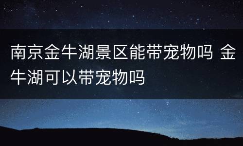 南京金牛湖景区能带宠物吗 金牛湖可以带宠物吗