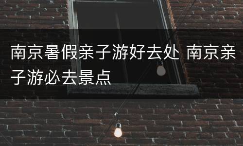 南京暑假亲子游好去处 南京亲子游必去景点