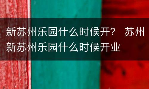 新苏州乐园什么时候开？ 苏州新苏州乐园什么时候开业