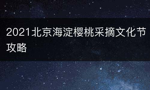 2021北京海淀樱桃采摘文化节攻略
