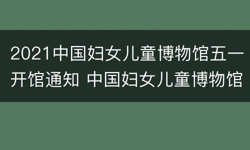 2021中国妇女儿童博物馆五一开馆通知 中国妇女儿童博物馆预约门票