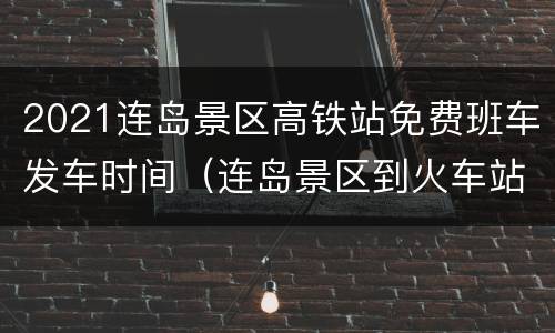 2021连岛景区高铁站免费班车发车时间（连岛景区到火车站有多远）