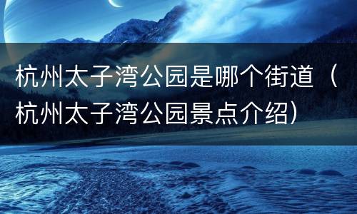 杭州太子湾公园是哪个街道（杭州太子湾公园景点介绍）