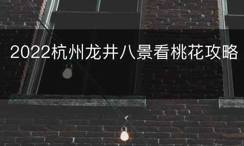 2022杭州龙井八景看桃花攻略