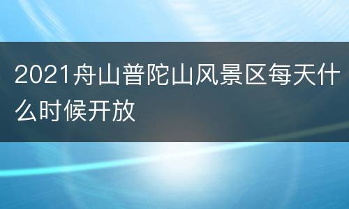 2021舟山普陀山风景区每天什么时候开放