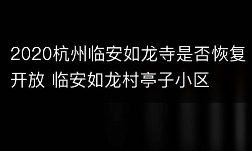 2020杭州临安如龙寺是否恢复开放 临安如龙村亭子小区