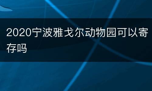2020宁波雅戈尔动物园可以寄存吗