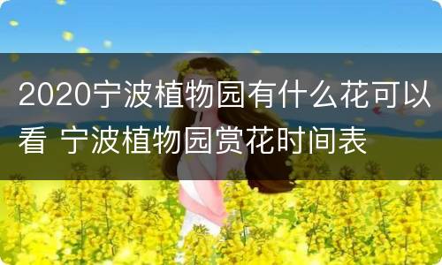 2020宁波植物园有什么花可以看 宁波植物园赏花时间表