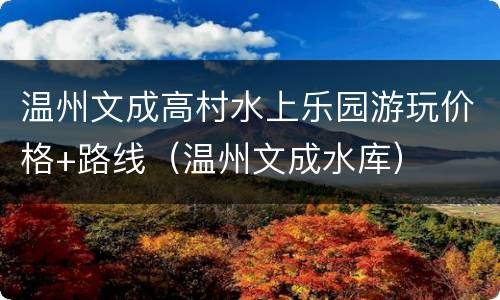 温州文成高村水上乐园游玩价格+路线（温州文成水库）