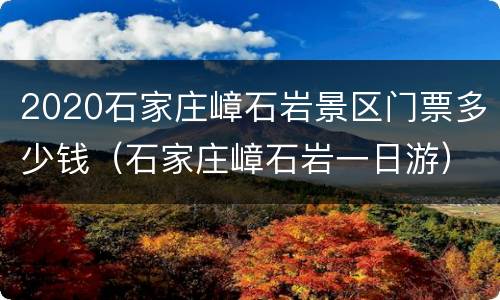 2020石家庄嶂石岩景区门票多少钱（石家庄嶂石岩一日游）
