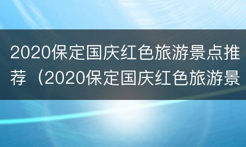 2020保定国庆红色旅游景点推荐（2020保定国庆红色旅游景点推荐）