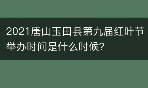 2021唐山玉田县第九届红叶节举办时间是什么时候？