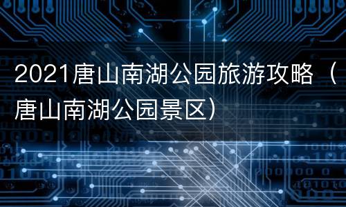 2021唐山南湖公园旅游攻略（唐山南湖公园景区）