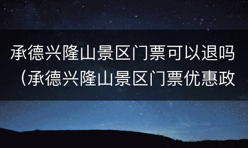 承德兴隆山景区门票可以退吗（承德兴隆山景区门票优惠政策）
