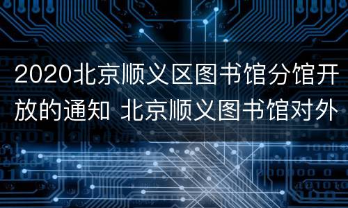 2020北京顺义区图书馆分馆开放的通知 北京顺义图书馆对外开放吗