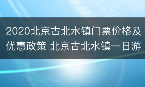 2020北京古北水镇门票价格及优惠政策 北京古北水镇一日游攻略订票