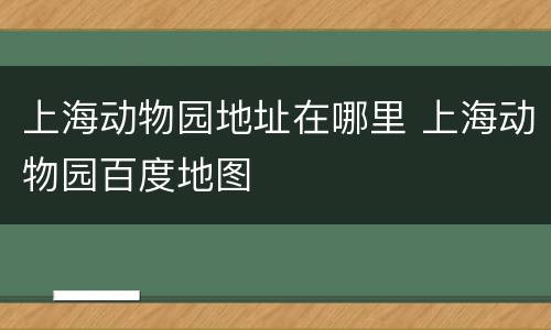 上海动物园地址在哪里 上海动物园百度地图