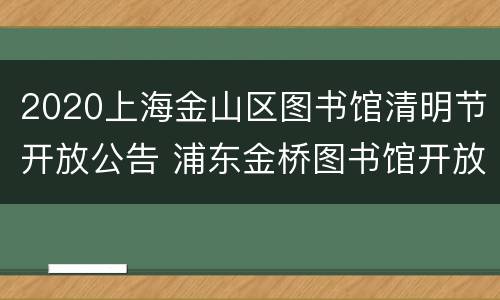 2020上海金山区图书馆清明节开放公告 浦东金桥图书馆开放时间