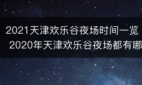 2021天津欢乐谷夜场时间一览 2020年天津欢乐谷夜场都有哪些项目