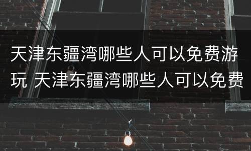天津东疆湾哪些人可以免费游玩 天津东疆湾哪些人可以免费游玩的