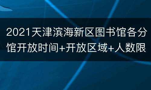 2021天津滨海新区图书馆各分馆开放时间+开放区域+人数限制