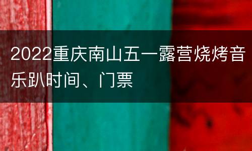 2022重庆南山五一露营烧烤音乐趴时间、门票
