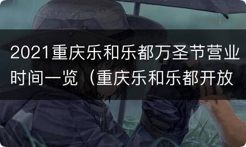 2021重庆乐和乐都万圣节营业时间一览（重庆乐和乐都开放时间）