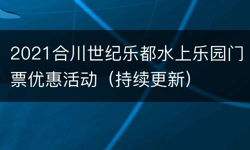 2021合川世纪乐都水上乐园门票优惠活动（持续更新）
