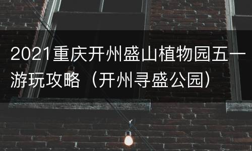 2021重庆开州盛山植物园五一游玩攻略（开州寻盛公园）