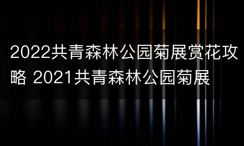 2022共青森林公园菊展赏花攻略 2021共青森林公园菊展