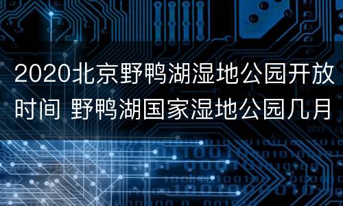 2020北京野鸭湖湿地公园开放时间 野鸭湖国家湿地公园几月份好玩