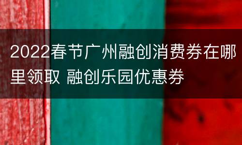 2022春节广州融创消费券在哪里领取 融创乐园优惠券