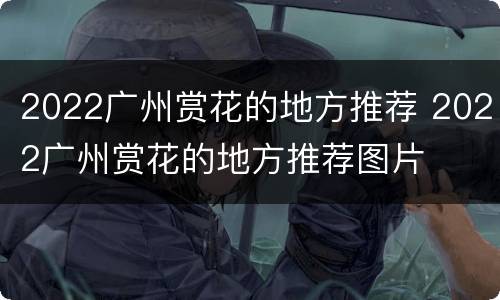 2022广州赏花的地方推荐 2022广州赏花的地方推荐图片
