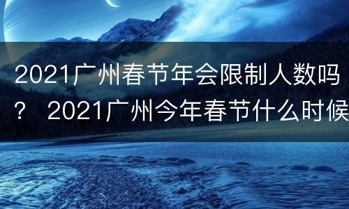 2021广州春节年会限制人数吗？ 2021广州今年春节什么时候放假