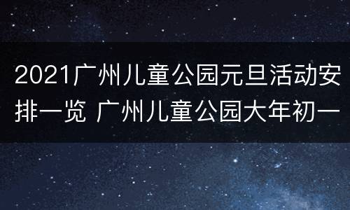 2021广州儿童公园元旦活动安排一览 广州儿童公园大年初一开吗