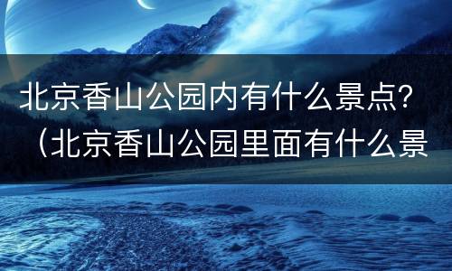 北京香山公园内有什么景点？（北京香山公园里面有什么景点）