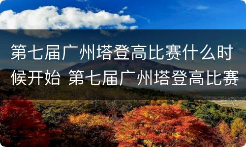 第七届广州塔登高比赛什么时候开始 第七届广州塔登高比赛什么时候开始的