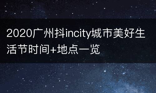 2020广州抖incity城市美好生活节时间+地点一览