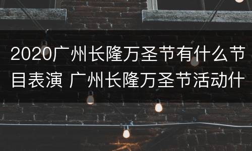 2020广州长隆万圣节有什么节目表演 广州长隆万圣节活动什么时候结束