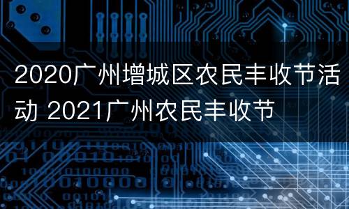 2020广州增城区农民丰收节活动 2021广州农民丰收节