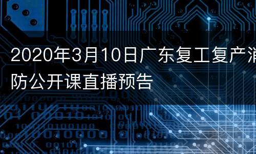 2020年3月10日广东复工复产消防公开课直播预告