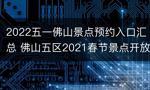 2022五一佛山景点预约入口汇总 佛山五区2021春节景点开放