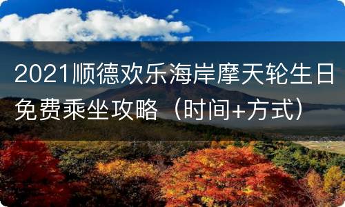 2021顺德欢乐海岸摩天轮生日免费乘坐攻略（时间+方式）