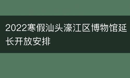 2022寒假汕头濠江区博物馆延长开放安排