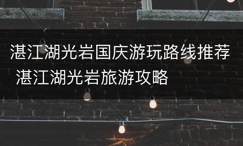 湛江湖光岩国庆游玩路线推荐 湛江湖光岩旅游攻略