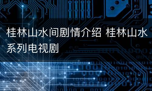 桂林山水间剧情介绍 桂林山水系列电视剧