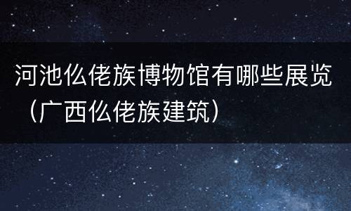 河池仫佬族博物馆有哪些展览（广西仫佬族建筑）