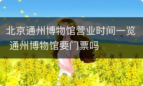 北京通州博物馆营业时间一览 通州博物馆要门票吗