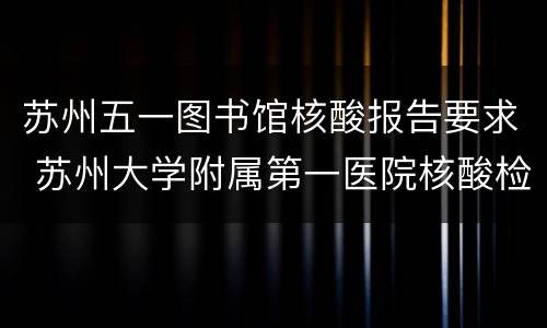 苏州五一图书馆核酸报告要求 苏州大学附属第一医院核酸检测报告