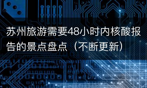 苏州旅游需要48小时内核酸报告的景点盘点（不断更新）